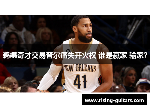 鹈鹕奇才交易普尔痛失开火权 谁是赢家 输家？